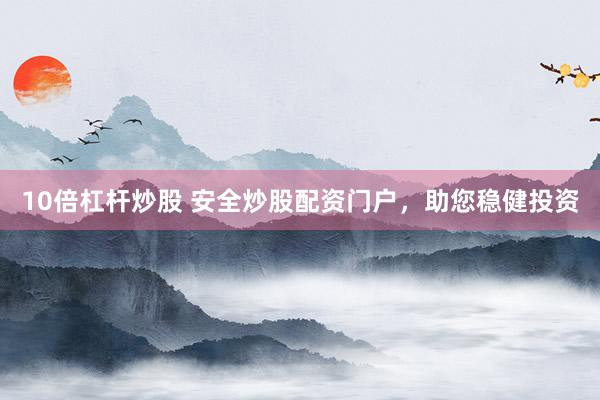 10倍杠杆炒股 安全炒股配资门户，助您稳健投资