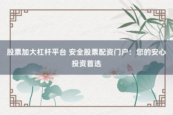 股票加大杠杆平台 安全股票配资门户：您的安心投资首选