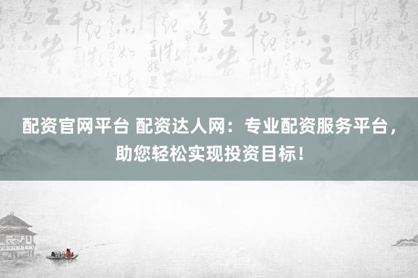 配资官网平台 配资达人网：专业配资服务平台，助您轻松实现投资目标！