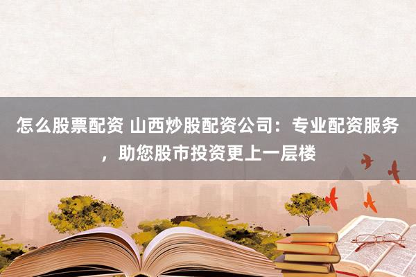 怎么股票配资 山西炒股配资公司：专业配资服务，助您股市投资更上一层楼