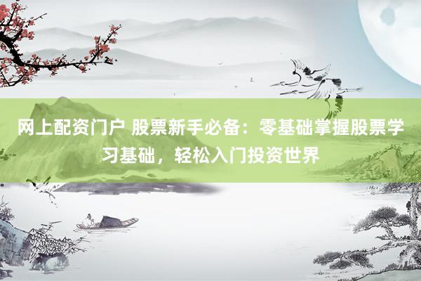 网上配资门户 股票新手必备：零基础掌握股票学习基础，轻松入门投资世界