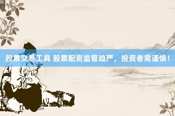 股票交易工具 股票配资监管趋严，投资者需谨慎！