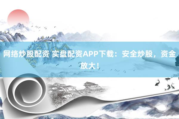 网络炒股配资 实盘配资APP下载：安全炒股，资金放大！