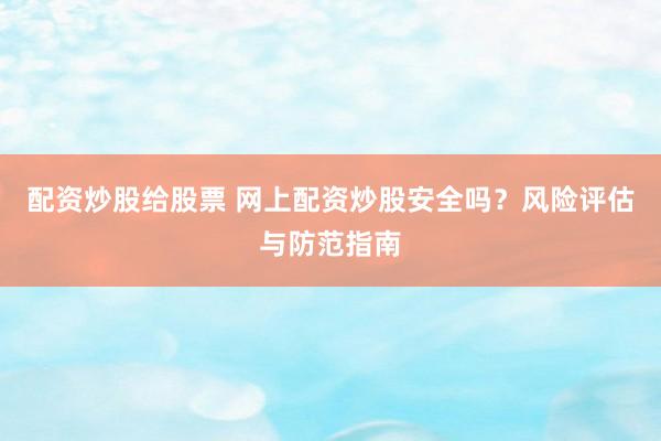配资炒股给股票 网上配资炒股安全吗？风险评估与防范指南