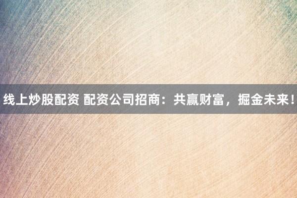 线上炒股配资 配资公司招商：共赢财富，掘金未来！