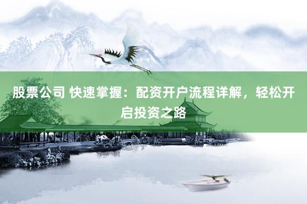 股票公司 快速掌握：配资开户流程详解，轻松开启投资之路