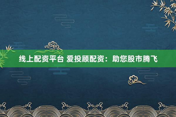 线上配资平台 爱投顾配资：助您股市腾飞