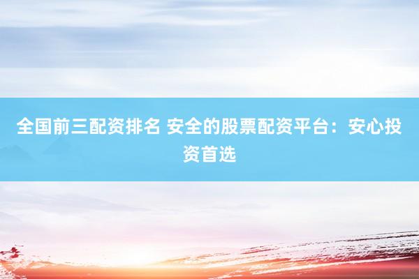 全国前三配资排名 安全的股票配资平台：安心投资首选