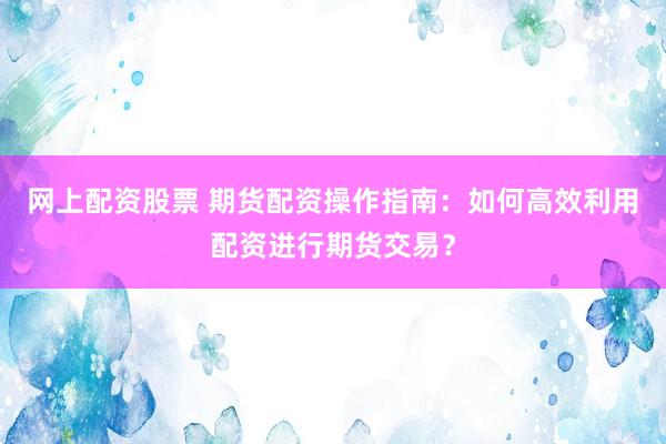 网上配资股票 期货配资操作指南：如何高效利用配资进行期货交易？