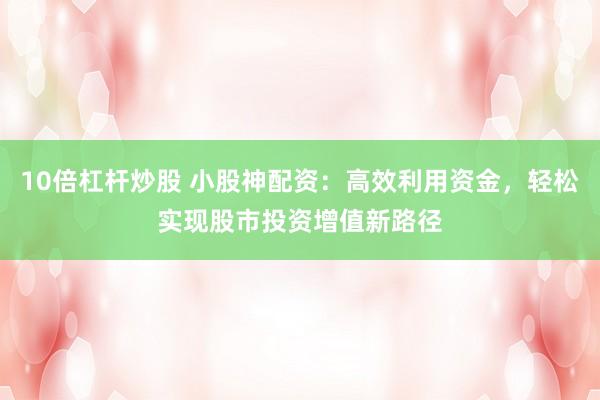 10倍杠杆炒股 小股神配资：高效利用资金，轻松实现股市投资增值新路径
