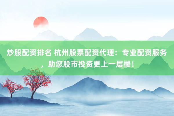 炒股配资排名 杭州股票配资代理：专业配资服务，助您股市投资更上一层楼！