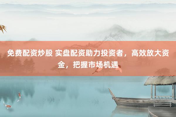 免费配资炒股 实盘配资助力投资者，高效放大资金，把握市场机遇