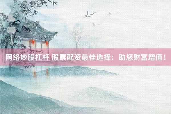 网络炒股杠杆 股票配资最佳选择：助您财富增值！