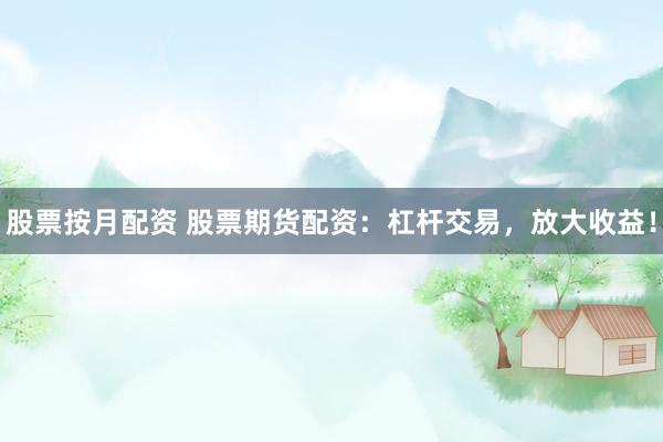 股票按月配资 股票期货配资：杠杆交易，放大收益！