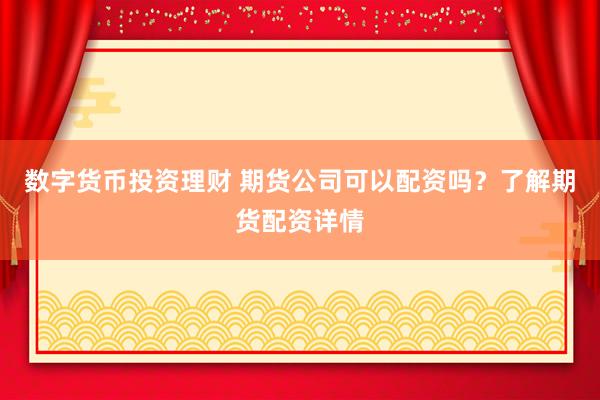 数字货币投资理财 期货公司可以配资吗？了解期货配资详情