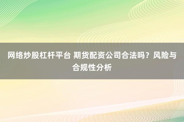 网络炒股杠杆平台 期货配资公司合法吗？风险与合规性分析