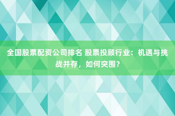 全国股票配资公司排名 股票投顾行业：机遇与挑战并存，如何突围？