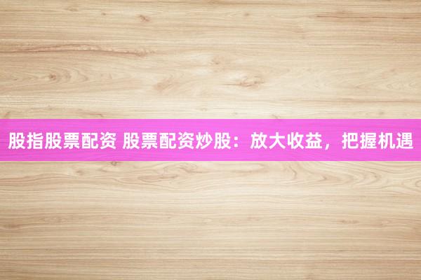 股指股票配资 股票配资炒股：放大收益，把握机遇