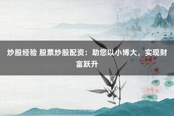 炒股经验 股票炒股配资：助您以小博大，实现财富跃升