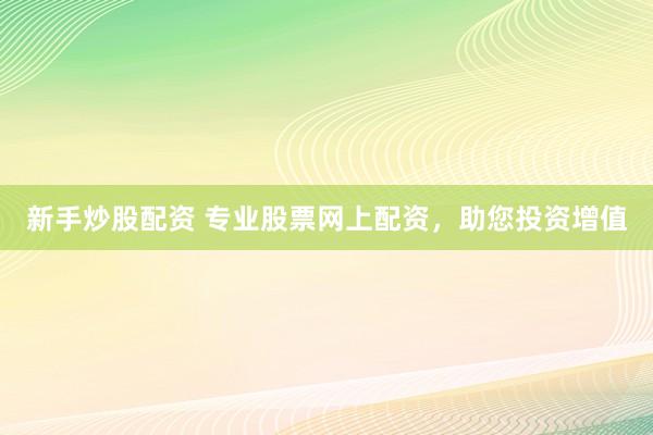 新手炒股配资 专业股票网上配资，助您投资增值