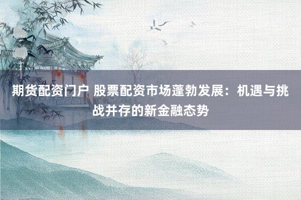 期货配资门户 股票配资市场蓬勃发展：机遇与挑战并存的新金融态势