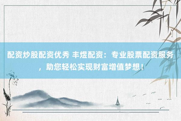 配资炒股配资优秀 丰煜配资：专业股票配资服务，助您轻松实现财富增值梦想！