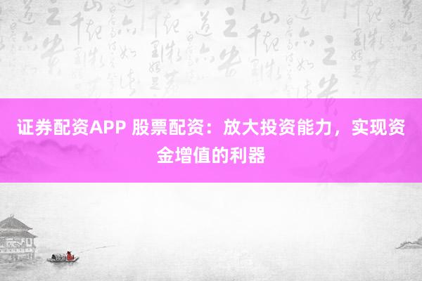 证券配资APP 股票配资：放大投资能力，实现资金增值的利器