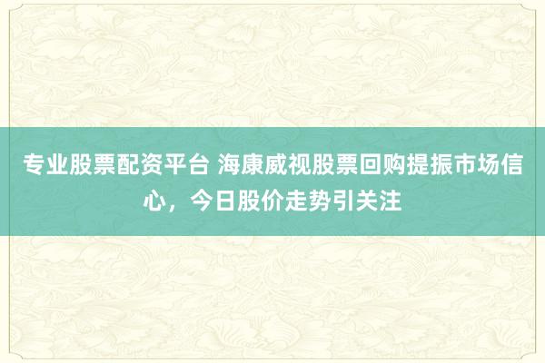专业股票配资平台 海康威视股票回购提振市场信心，今日股价走势引关注