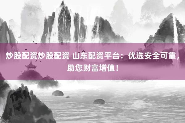 炒股配资炒股配资 山东配资平台：优选安全可靠，助您财富增值！