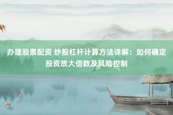 办理股票配资 炒股杠杆计算方法详解：如何确定投资放大倍数及风险控制