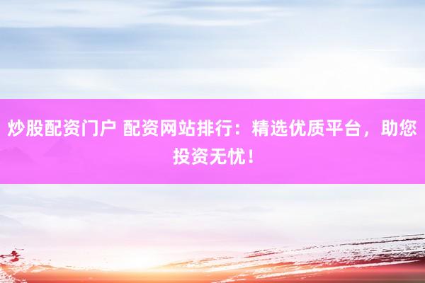 炒股配资门户 配资网站排行：精选优质平台，助您投资无忧！
