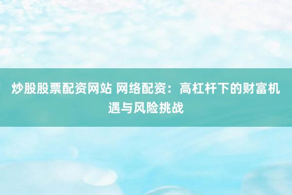 炒股股票配资网站 网络配资：高杠杆下的财富机遇与风险挑战