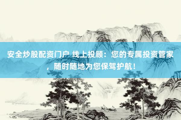 安全炒股配资门户 线上投顾：您的专属投资管家，随时随地为您保驾护航！