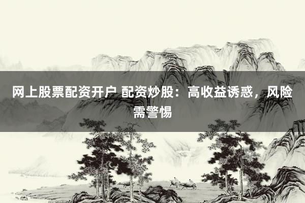 网上股票配资开户 配资炒股：高收益诱惑，风险需警惕