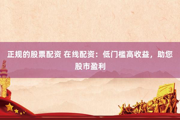 正规的股票配资 在线配资：低门槛高收益，助您股市盈利