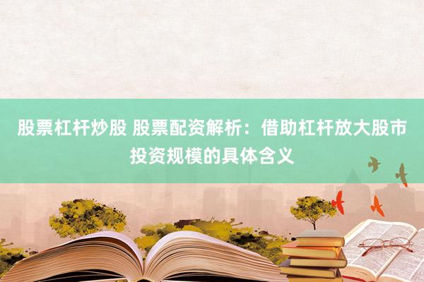股票杠杆炒股 股票配资解析：借助杠杆放大股市投资规模的具体含义