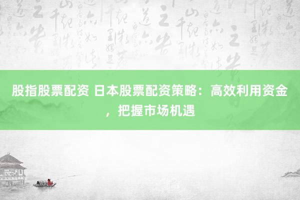 股指股票配资 日本股票配资策略:高效利用资金,把握市场机遇
