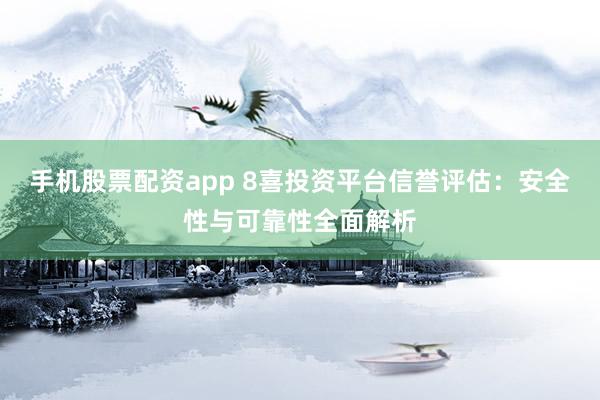 手机股票配资app 8喜投资平台信誉评估：安全性与可靠性全面解析