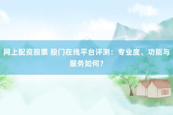 网上配资股票 股门在线平台评测：专业度、功能与服务如何？