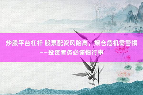 炒股平台杠杆 股票配资风险高,爆仓危机需警惕——投资者务必谨慎行事