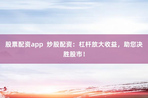 股票配资app  炒股配资：杠杆放大收益，助您决胜股市！