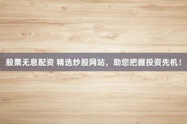 股票无息配资 精选炒股网站，助您把握投资先机！