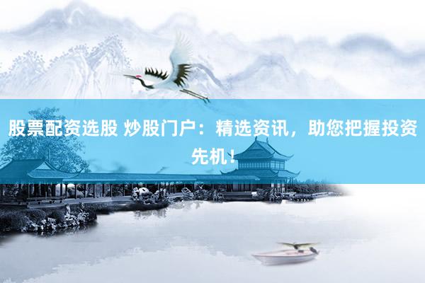 股票配资选股 炒股门户：精选资讯，助您把握投资先机！