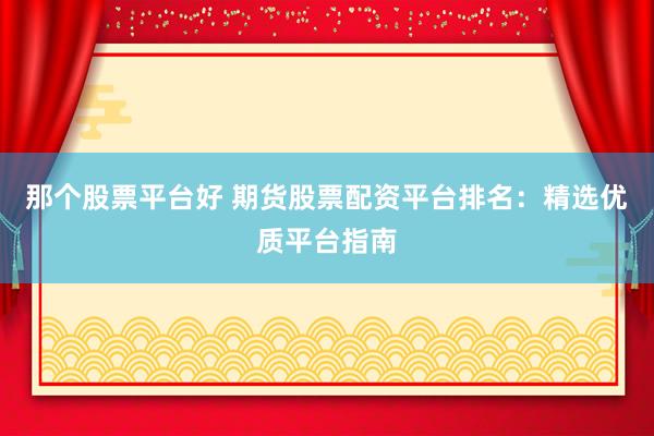 那个股票平台好 期货股票配资平台排名：精选优质平台指南