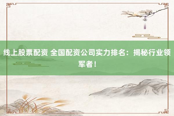 线上股票配资 全国配资公司实力排名：揭秘行业领军者！