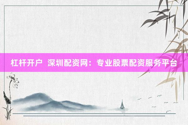 杠杆开户  深圳配资网：专业股票配资服务平台