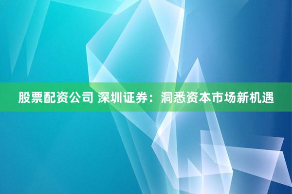股票配资公司 深圳证券：洞悉资本市场新机遇