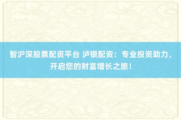 智沪深股票配资平台 泸银配资：专业投资助力，开启您的财富增长之旅！