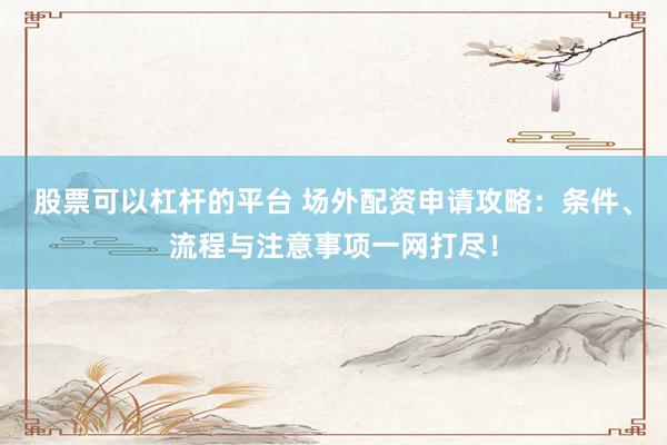 股票可以杠杆的平台 场外配资申请攻略：条件、流程与注意事项一网打尽！