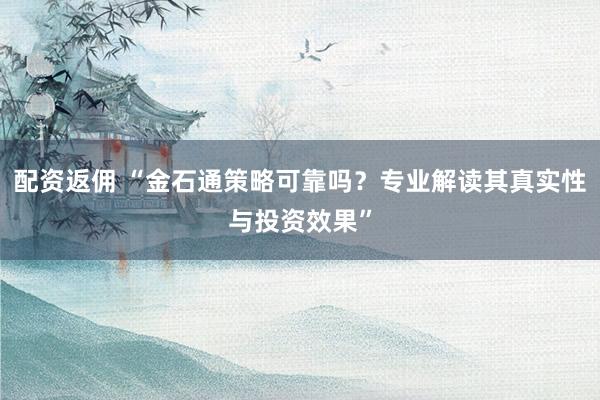 配资返佣 “金石通策略可靠吗？专业解读其真实性与投资效果”